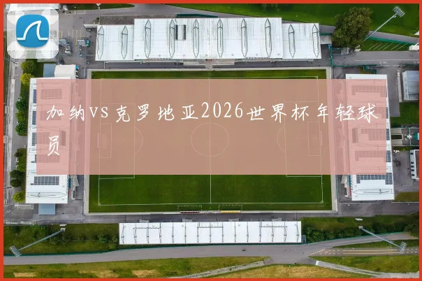 加纳vs克罗地亚2026世界杯年轻球员