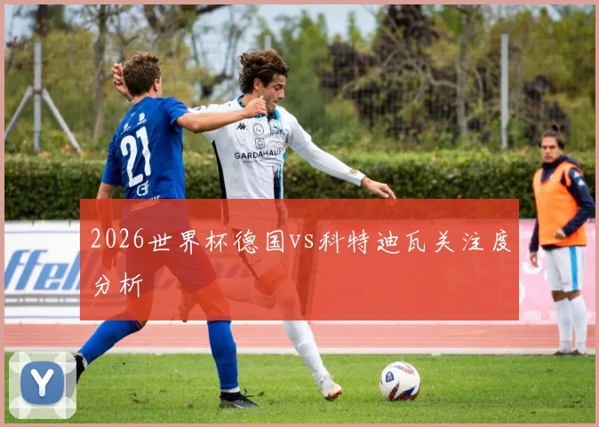 2026世界杯德国vs科特迪瓦关注度分析