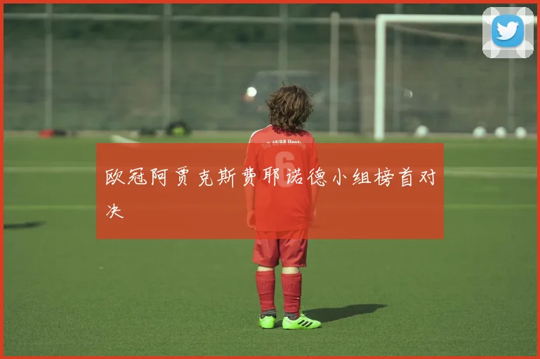 欧冠阿贾克斯费耶诺德小组榜首对决