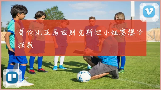 哥伦比亚乌兹别克斯坦小组赛爆冷指数