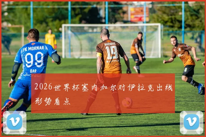 2026世界杯塞内加尔对伊拉克出线形势看点