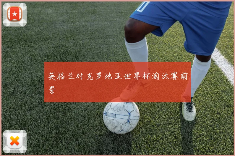 英格兰对克罗地亚世界杯淘汰赛前景