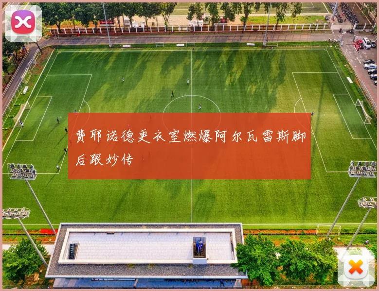 费耶诺德更衣室燃爆阿尔瓦雷斯脚后跟妙传