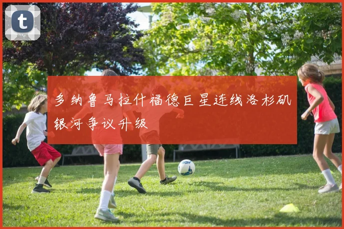 多纳鲁马拉什福德巨星连线洛杉矶银河争议升级