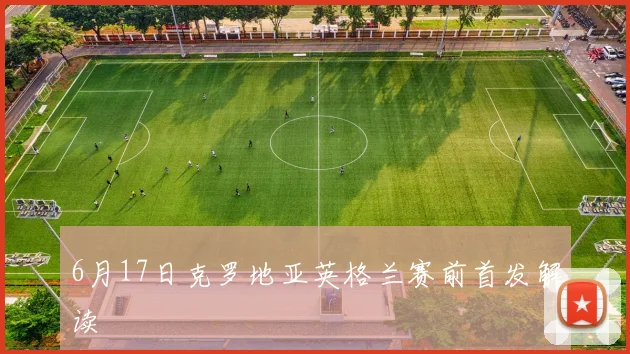 6月17日克罗地亚英格兰赛前首发解读