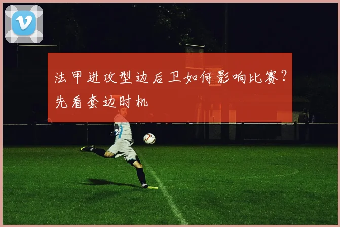 法甲进攻型边后卫如何影响比赛？先看套边时机