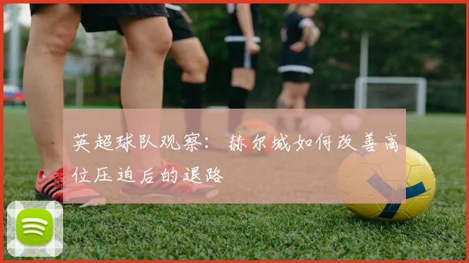 英超球队观察：赫尔城如何改善高位压迫后的退路