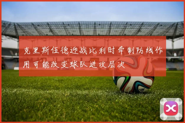 克里斯伍德迎战比利时牵制防线作用可能改变球队进攻层次