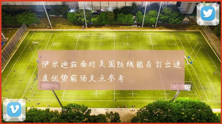 伊尔迪兹面对美国防线能否打出速度优势前场支点参考