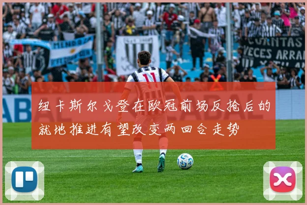 纽卡斯尔戈登在欧冠前场反抢后的就地推进有望改变两回合走势