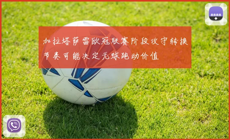 加拉塔萨雷欧冠联赛阶段攻守转换节奏可能决定无球跑动价值