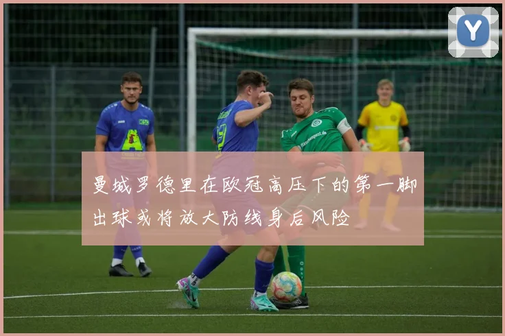 曼城罗德里在欧冠高压下的第一脚出球或将放大防线身后风险