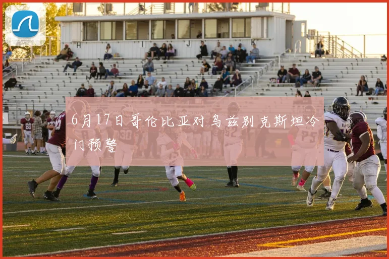 6月17日哥伦比亚对乌兹别克斯坦冷门预警