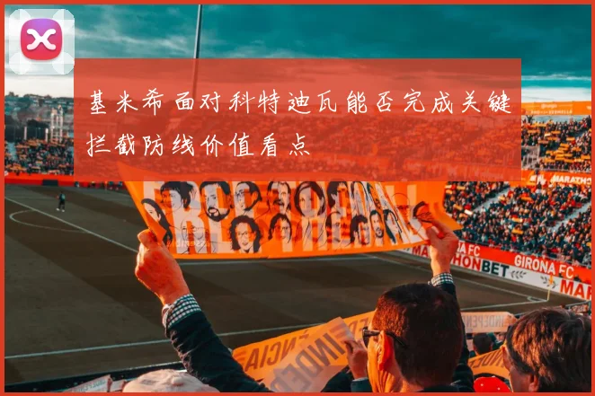 基米希面对科特迪瓦能否完成关键拦截防线价值看点