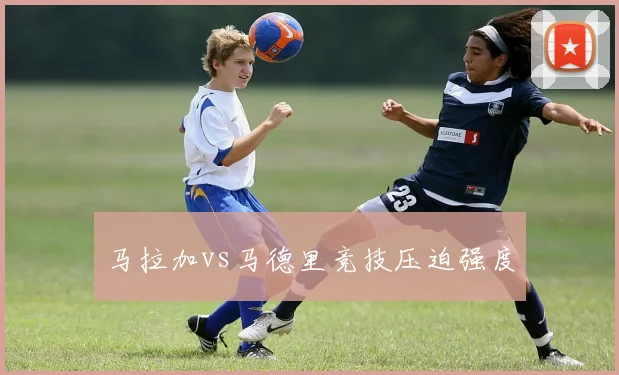 马拉加vs马德里竞技压迫强度