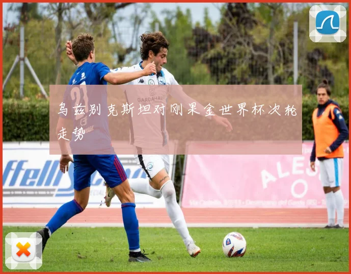 乌兹别克斯坦对刚果金世界杯次轮走势