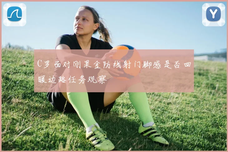 C罗面对刚果金防线射门脚感是否回暖边路任务观察