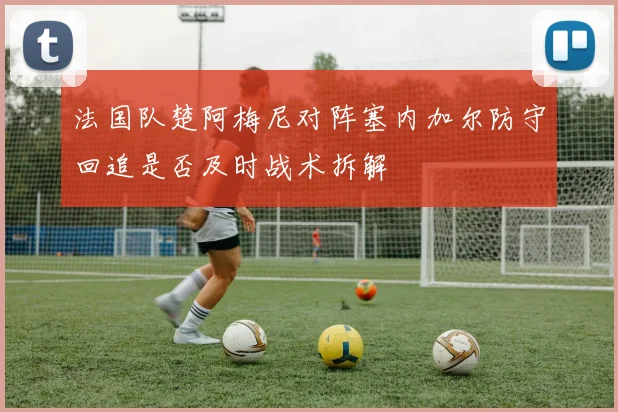 法国队楚阿梅尼对阵塞内加尔防守回追是否及时战术拆解