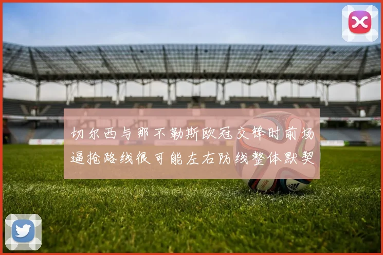 切尔西与那不勒斯欧冠交锋时前场逼抢路线很可能左右防线整体默契