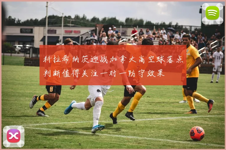 科拉希纳茨迎战加拿大高空球落点判断值得关注一对一防守效果