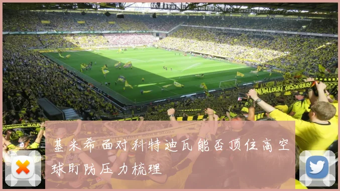 基米希面对科特迪瓦能否顶住高空球盯防压力梳理