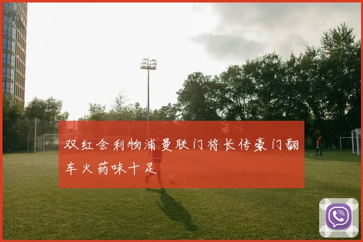 双红会利物浦曼联门将长传豪门翻车火药味十足