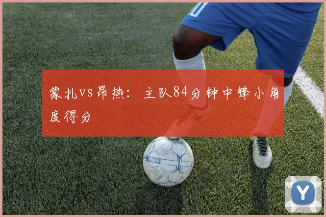 蒙扎vs昂热：主队84分钟中锋小角度得分