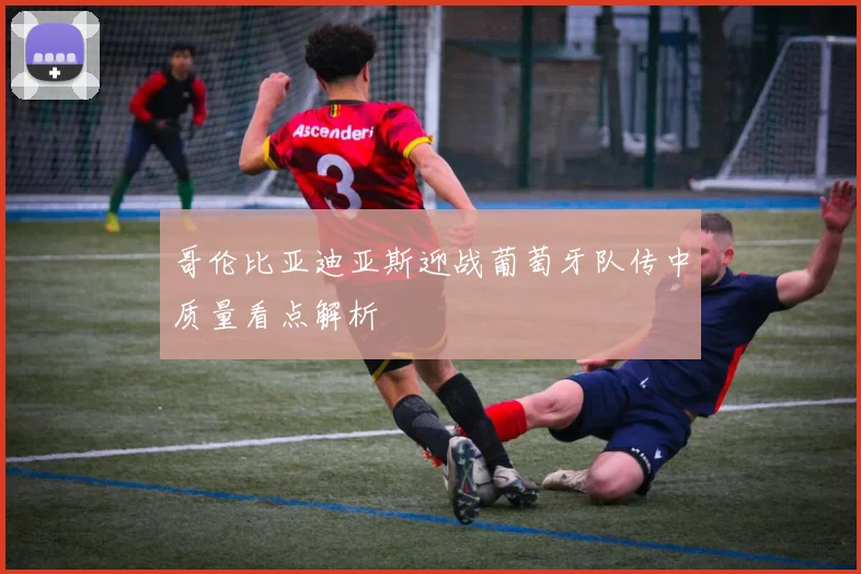 哥伦比亚迪亚斯迎战葡萄牙队传中质量看点解析