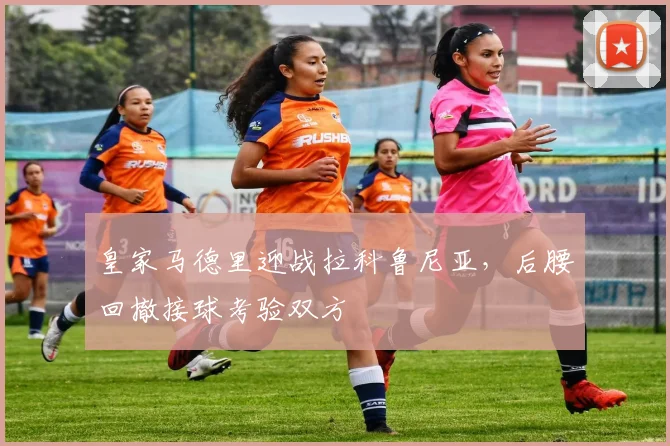 皇家马德里迎战拉科鲁尼亚，后腰回撤接球考验双方