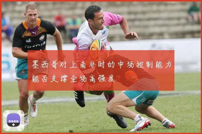 墨西哥对上南非时的中场控制能力能否支撑全场高强度