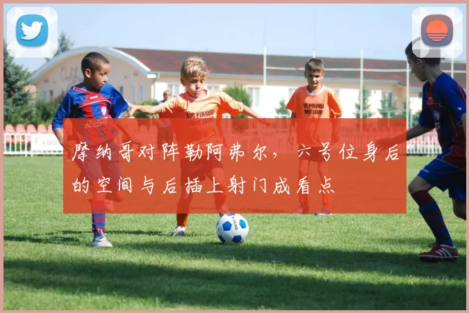 摩纳哥对阵勒阿弗尔，六号位身后的空间与后插上射门成看点