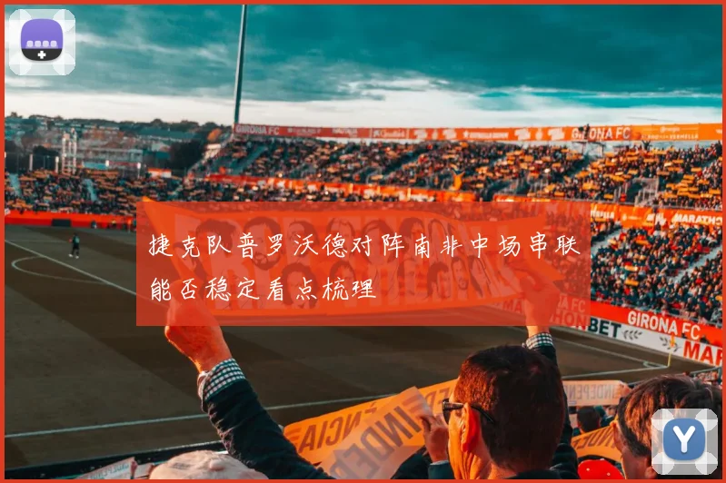 捷克队普罗沃德对阵南非中场串联能否稳定看点梳理
