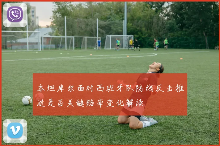 本坦库尔面对西班牙队防线反击推进是否关键赔率变化解读