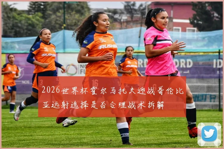 2026世界杯霍尔马托夫迎战哥伦比亚远射选择是否合理战术拆解