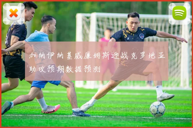 加纳伊纳基威廉姆斯迎战克罗地亚助攻预期数据预测
