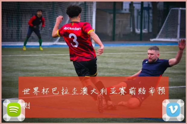 世界杯巴拉圭澳大利亚赛前赔率预测