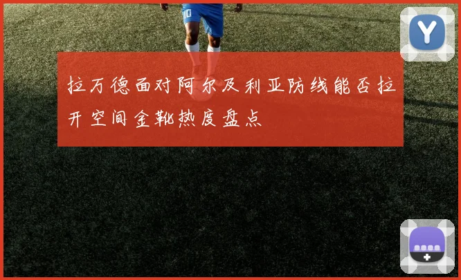 拉万德面对阿尔及利亚防线能否拉开空间金靴热度盘点
