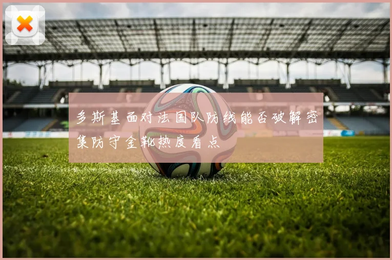 多斯基面对法国队防线能否破解密集防守金靴热度看点