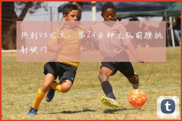 热刺vs尤文，第24分钟主队前腰挑射破门