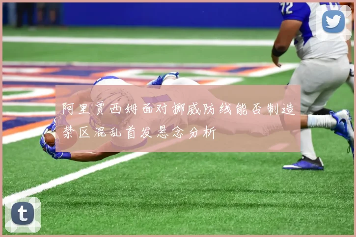 阿里贾西姆面对挪威防线能否制造禁区混乱首发悬念分析