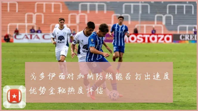 戈多伊面对加纳防线能否打出速度优势金靴热度评估