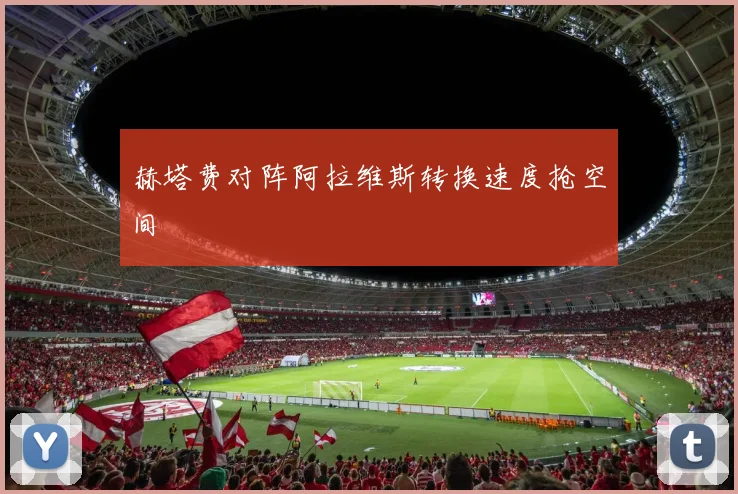 赫塔费对阵阿拉维斯转换速度抢空间