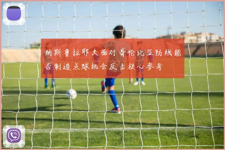 纳斯鲁拉耶夫面对哥伦比亚防线能否制造点球机会反击核心参考