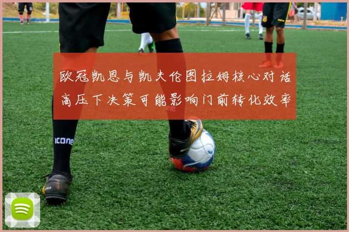 欧冠凯恩与凯夫伦图拉姆核心对话高压下决策可能影响门前转化效率