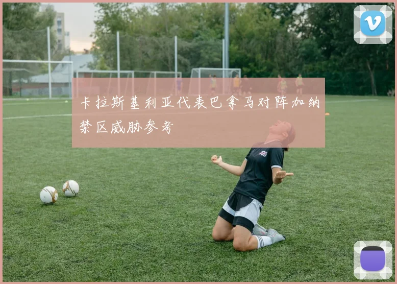 卡拉斯基利亚代表巴拿马对阵加纳禁区威胁参考