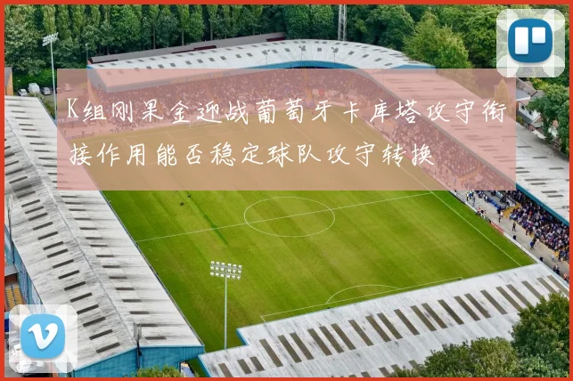 K组刚果金迎战葡萄牙卡库塔攻守衔接作用能否稳定球队攻守转换