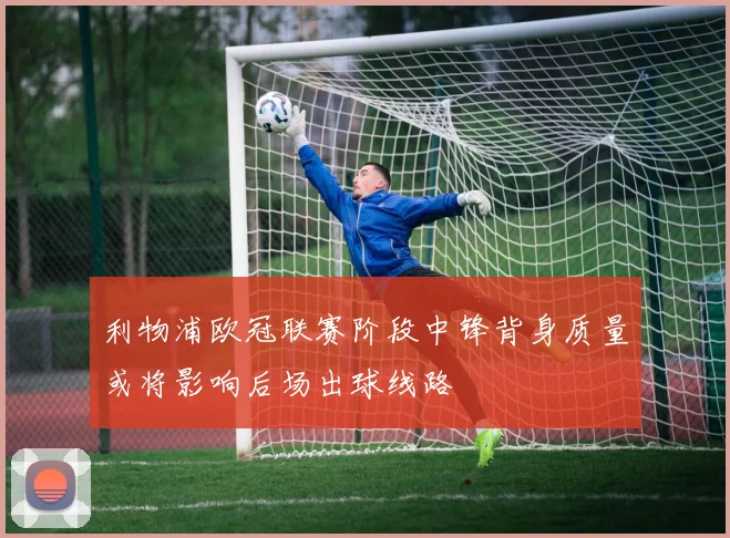 利物浦欧冠联赛阶段中锋背身质量或将影响后场出球线路